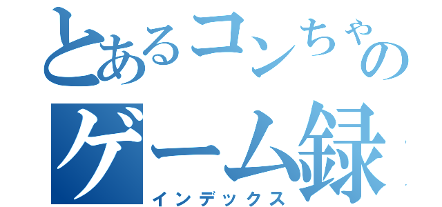 とあるコンちゃんのゲーム録（インデックス）