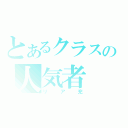 とあるクラスの人気者（リア充）