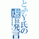 とあるＹ氏の虚狂発言（ぽぽぽぽーん）