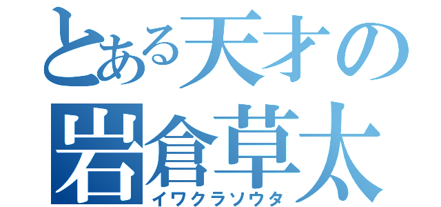 とある天才の岩倉草太（イワクラソウタ）