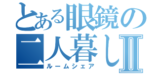 とある眼鏡の二人暮しⅡ（ルームシェア）