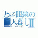 とある眼鏡の二人暮しⅡ（ルームシェア）