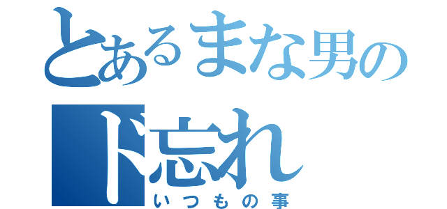 とあるまな男のド忘れ（いつもの事）