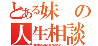 とある妹の人生相談（俺の妹がこんなに可愛いわけがない。）