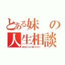 とある妹の人生相談（俺の妹がこんなに可愛いわけがない。）