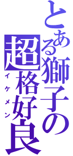 とある獅子の超格好良（イケメン）