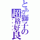 とある獅子の超格好良（イケメン）