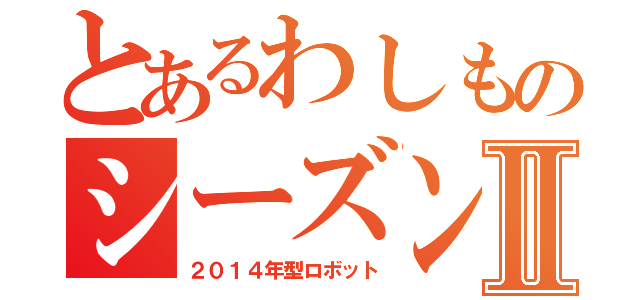 とあるわしものシーズンⅡ（２０１４年型ロボット）