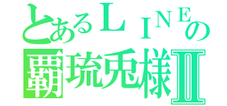 とあるＬＩＮＥ民の覇琉兎様Ⅱ（）