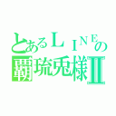 とあるＬＩＮＥ民の覇琉兎様Ⅱ（）