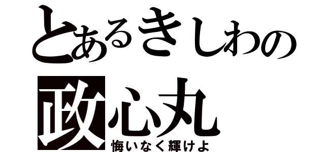 とあるきしわの政心丸（悔いなく輝けよ）