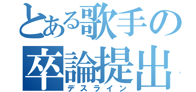 とある歌手の卒論提出（デスライン）