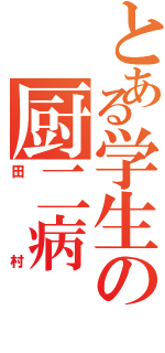 とある学生の厨二病（田村）