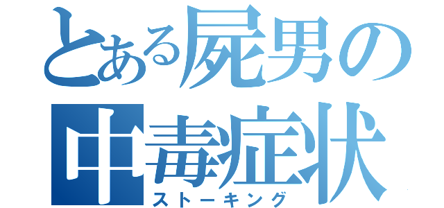 とある屍男の中毒症状（ストーキング）