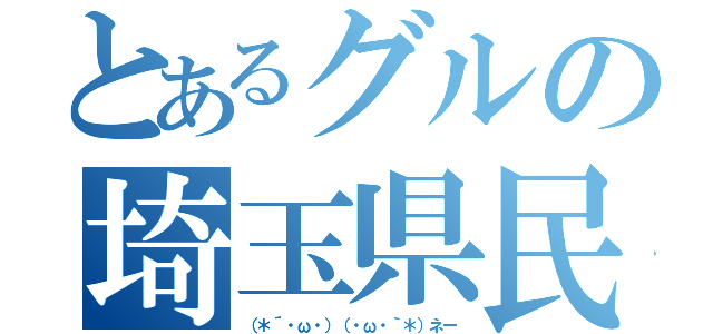 とあるグルの埼玉県民（（＊´・ω・）（・ω・｀＊）ネー）