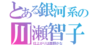 とある銀河系の川瀬智子（仕上がりは西野かな）