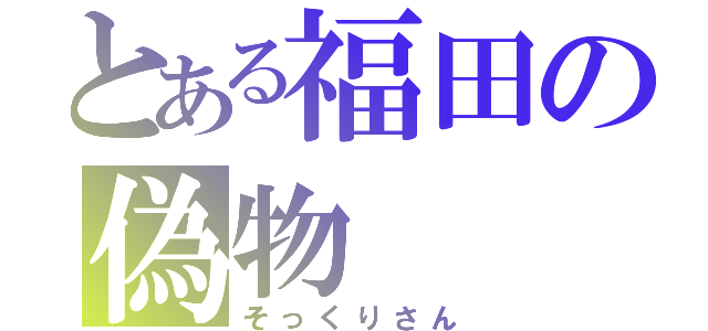 とある福田の偽物（そっくりさん）