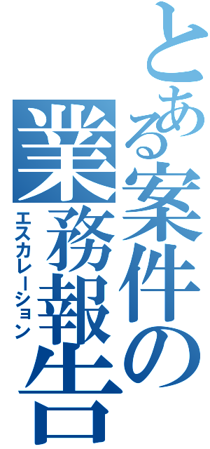 とある案件の業務報告（エスカレーション）