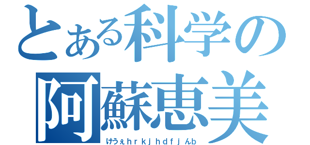 とある科学の阿蘇恵美（けうぇｈｒｋｊｈｄｆｊんｂ）