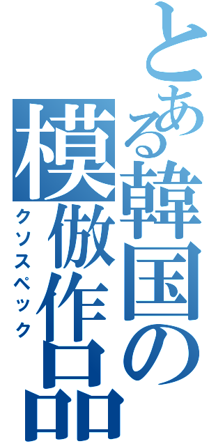 とある韓国の模倣作品（クソスペック）