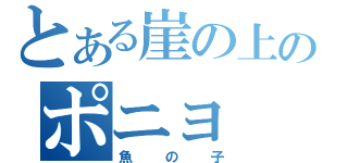 とある崖の上のポニョ（魚の子）