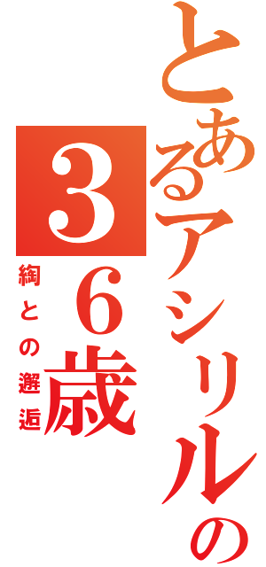 とあるアシリルの３６歳（綯との邂逅）