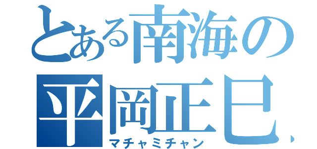 とある南海の平岡正巳（マチャミチャン）