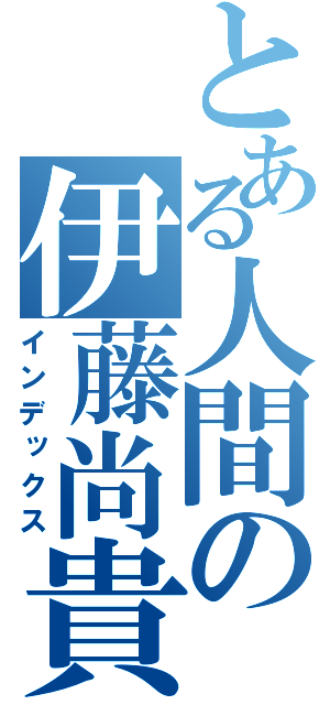 とある人間の伊藤尚貴（インデックス）