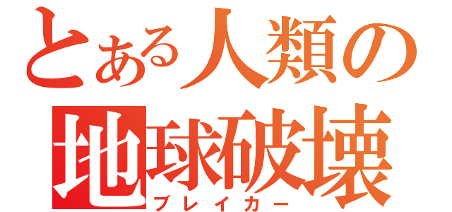 とある人類の地球破壊（ブレイカー）