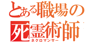 とある職場の死霊術師（ネクロマンサー）