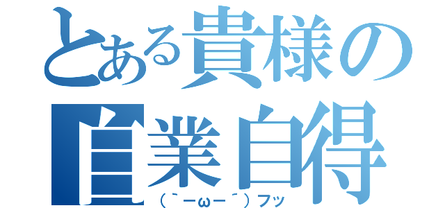 とある貴様の自業自得（（｀－ω－´）フッ）