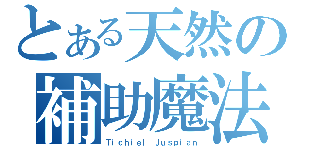 とある天然の補助魔法（Ｔｉｃｈｉｅｌ　Ｊｕｓｐｉａｎ）