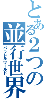 とある２つの並行世界（パラレルワールド）