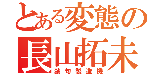 とある変態の長山拓未（禁句製造機）