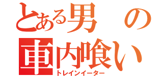 とある男の車内喰い（トレインイーター）