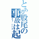 とある股尾の事故は起こるさ（まぁ、いいか）