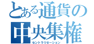 とある通貨の中央集権（セントラリゼーション）