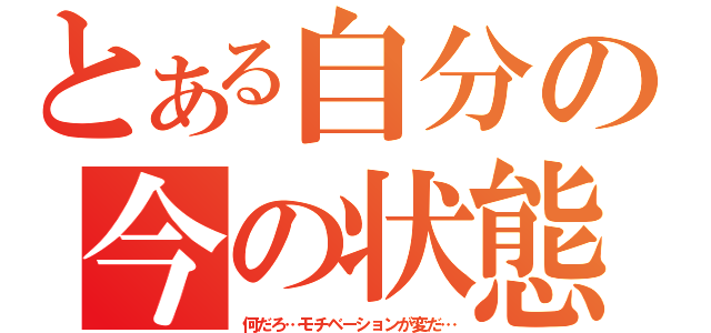 とある自分の今の状態（何だろ…モチベーションが変だ…）