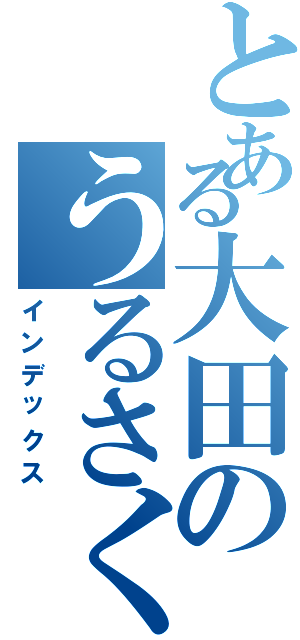 とある大田のうるさくて臭い日常（インデックス）