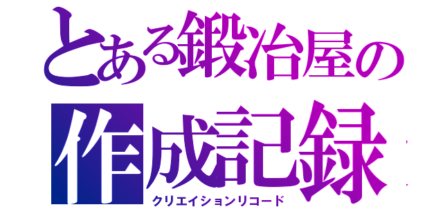 とある鍛冶屋の作成記録（クリエイションリコード）