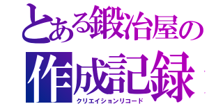 とある鍛冶屋の作成記録（クリエイションリコード）