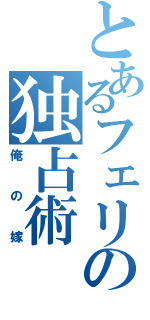 とあるフェリの独占術（俺の嫁）