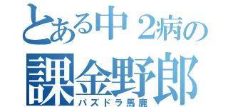 とある中２病の課金野郎（パズドラ馬鹿）