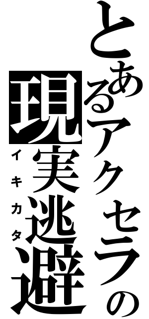 とあるアクセラの現実逃避（イキカタ）