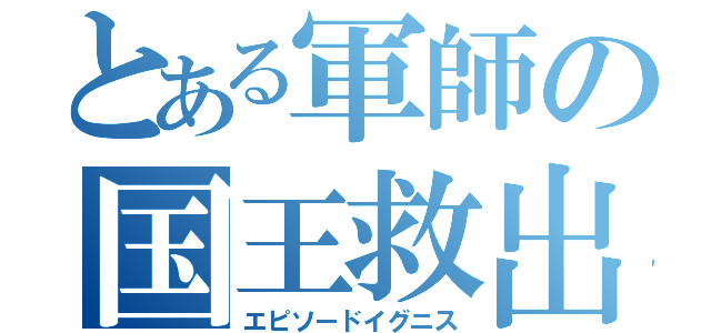 とある軍師の国王救出（エピソードイグニス）