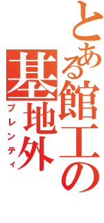 とある館工の基地外（プレンティ）