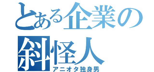 とある企業の斜怪人（アニオタ独身男）