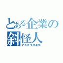 とある企業の斜怪人（アニオタ独身男）