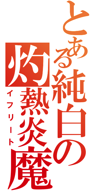 とある純白の灼熱炎魔（イフリート）