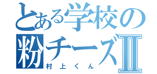 とある学校の粉チーズⅡ（村上くん）